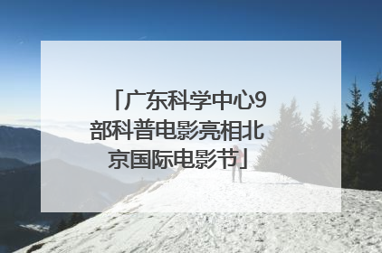 广东科学中心9部科普电影亮相北京国际电影节
