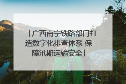 广西南宁铁路部门打造数字化排查体系 保障汛期运输安全