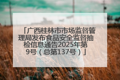 广西桂林市市场监督管理局发布食品安全监督抽检信息通告2025年第9号（总第137号）