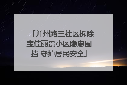 并州路三社区拆除宝佳丽景小区隐患围挡 守护居民安全