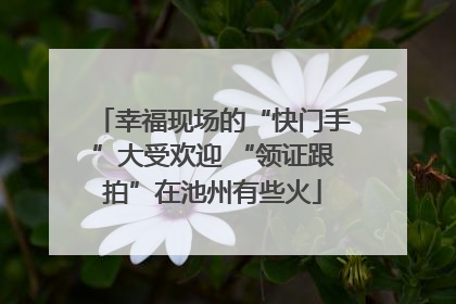 幸福现场的“快门手”大受欢迎 “领证跟拍”在池州有些火
