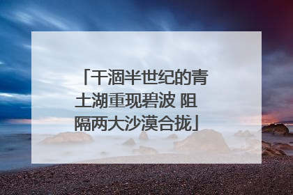 干涸半世纪的青土湖重现碧波 阻隔两大沙漠合拢