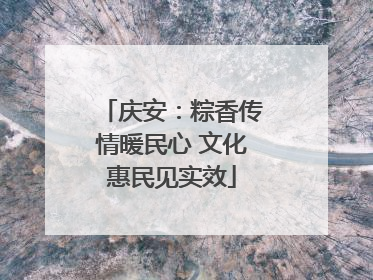 庆安：粽香传情暖民心 文化惠民见实效