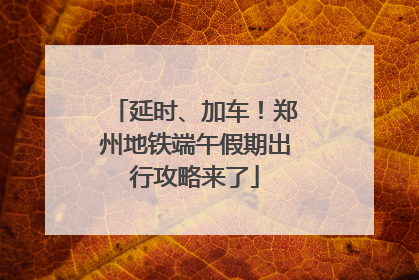 延时、加车！郑州地铁端午假期出行攻略来了