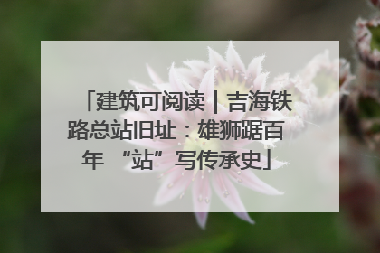建筑可阅读｜吉海铁路总站旧址：雄狮踞百年 “站”写传承史
