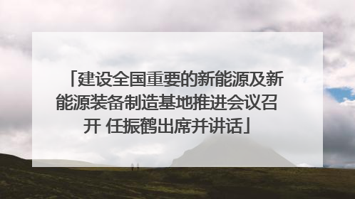 建设全国重要的新能源及新能源装备制造基地推进会议召开 任振鹤出席并讲话