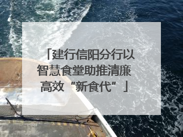 建行信阳分行以智慧食堂助推清廉高效“新食代”
