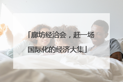 廊坊经洽会，赶一场国际化的经济大集