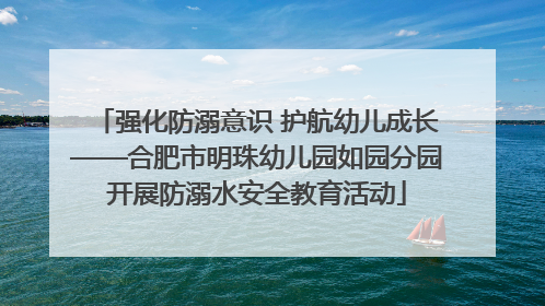强化防溺意识 护航幼儿成长——合肥市明珠幼儿园如园分园开展防溺水安全教育活动