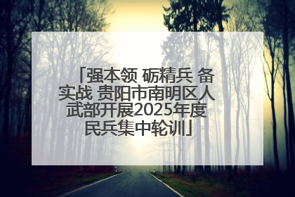 强本领 砺精兵 备实战 贵阳市南明区人武部开展2025年度民兵集中轮训