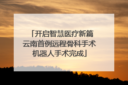 开启智慧医疗新篇 云南首例远程骨科手术机器人手术完成
