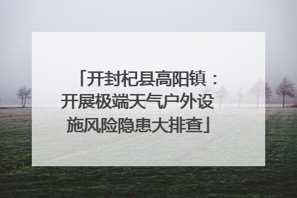 开封杞县高阳镇：开展极端天气户外设施风险隐患大排查
