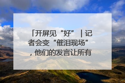 开屏见“好”｜记者会变“催泪现场”，他们的发言让所有人红了眼眶