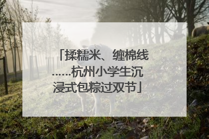 揉糯米、缠棉线……杭州小学生沉浸式包粽过双节