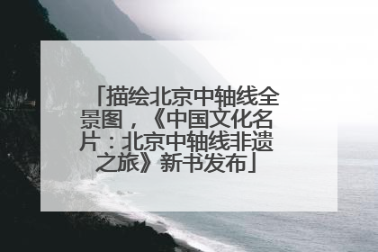 描绘北京中轴线全景图，《中国文化名片：北京中轴线非遗之旅》新书发布