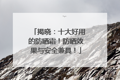 揭晓：十大好用的防晒霜！防晒效果与安全兼具！