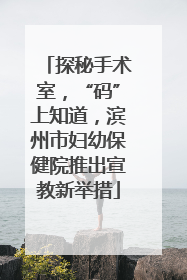 探秘手术室，“码”上知道，滨州市妇幼保健院推出宣教新举措