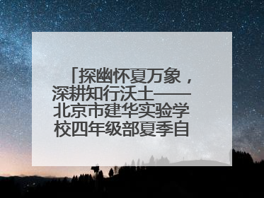 探幽怀夏万象，深耕知行沃土——北京市建华实验学校四年级部夏季自然空间课程纪实