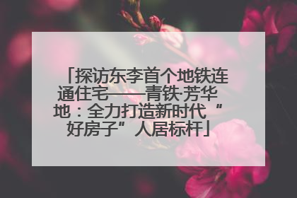 探访东李首个地铁连通住宅——青铁·芳华地：全力打造新时代“好房子”人居标杆
