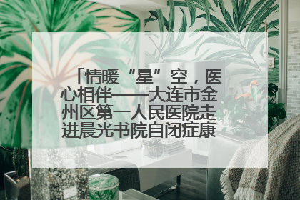 情暖“星”空，医心相伴——大连市金州区第一人民医院走进晨光书院自闭症康复服务中心