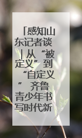 感知山东记者谈｜从“被定义”到“自定义” 齐鲁青少年书写时代新篇