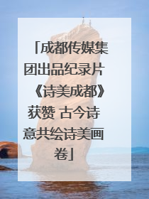 成都传媒集团出品纪录片《诗美成都》获赞 古今诗意共绘诗美画卷