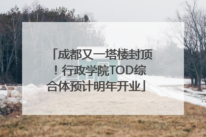 成都又一塔楼封顶！行政学院TOD综合体预计明年开业