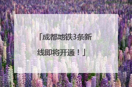 成都地铁3条新线即将开通！