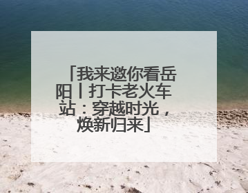 我来邀你看岳阳丨打卡老火车站：穿越时光，焕新归来