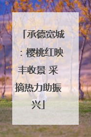 承德宽城：樱桃红映丰收景 采摘热力助振兴