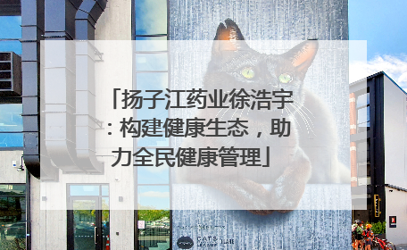 扬子江药业徐浩宇：构建健康生态，助力全民健康管理