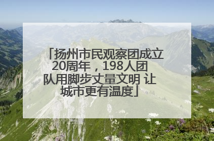扬州市民观察团成立20周年，198人团队用脚步丈量文明 让城市更有温度