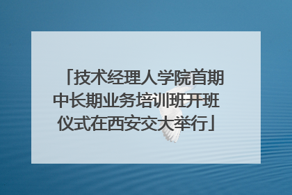 技术经理人学院首期中长期业务培训班开班仪式在西安交大举行