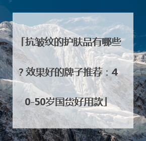 抗皱纹的护肤品有哪些？效果好的牌子推荐：40-50岁国货好用款