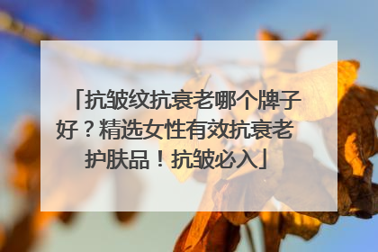 抗皱纹抗衰老哪个牌子好？精选女性有效抗衰老护肤品！抗皱必入