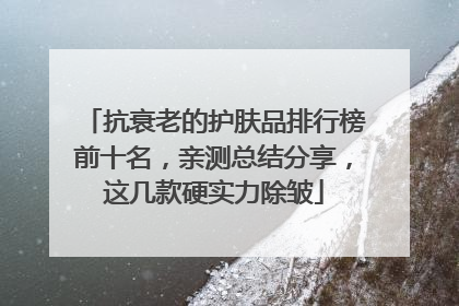 抗衰老的护肤品排行榜前十名，亲测总结分享，这几款硬实力除皱