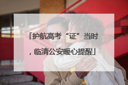 护航高考“证”当时，临清公安暖心提醒