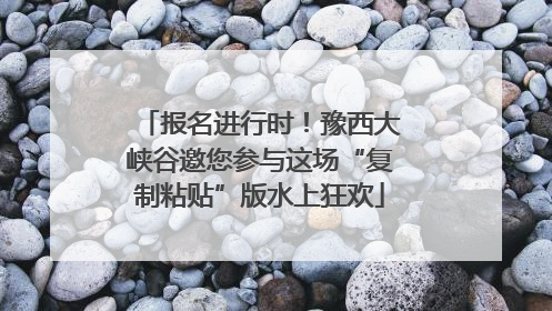报名进行时！豫西大峡谷邀您参与这场“复制粘贴”版水上狂欢