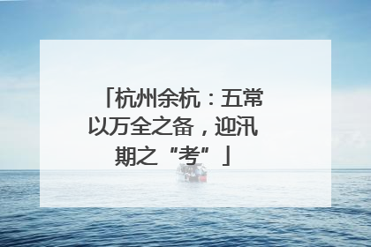杭州余杭：五常以万全之备，迎汛期之“考”