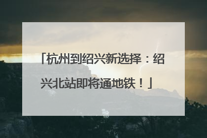 杭州到绍兴新选择：绍兴北站即将通地铁！