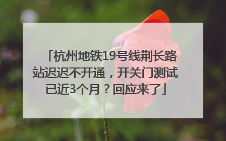 杭州地铁19号线荆长路站迟迟不开通，开关门测试已近3个月？回应来了