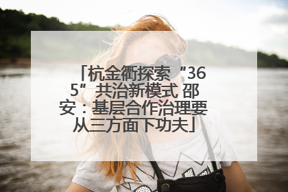 杭金衢探索“365”共治新模式 邵安：基层合作治理要从三方面下功夫