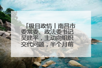 极目政情丨南昌市委常委、政法委书记吴建平，主动向组织交代问题，半个月前还在出席会议