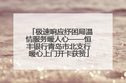 极速响应纾困局温情服务暖人心——恒丰银行青岛市北支行暖心上门开卡获赞