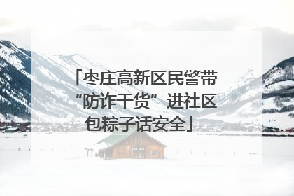 枣庄高新区民警带“防诈干货”进社区 包粽子话安全