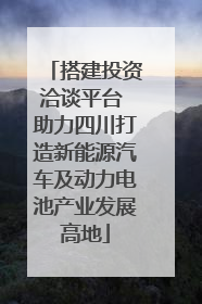搭建投资洽谈平台 助力四川打造新能源汽车及动力电池产业发展高地