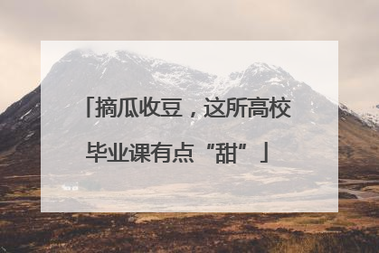 摘瓜收豆，这所高校毕业课有点“甜”