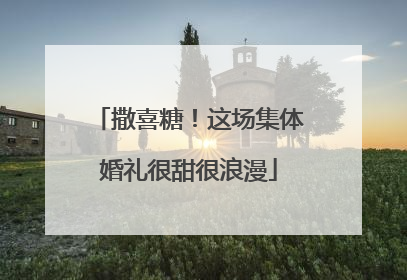 撒喜糖！这场集体婚礼很甜很浪漫
