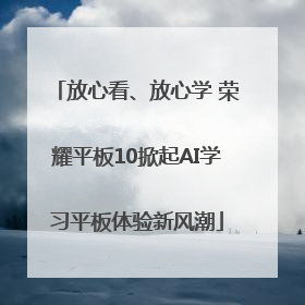 放心看、放心学 荣耀平板10掀起AI学习平板体验新风潮