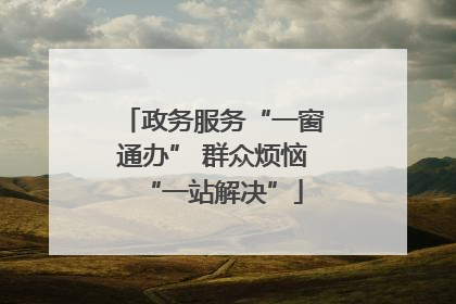 政务服务“一窗通办” 群众烦恼“一站解决”